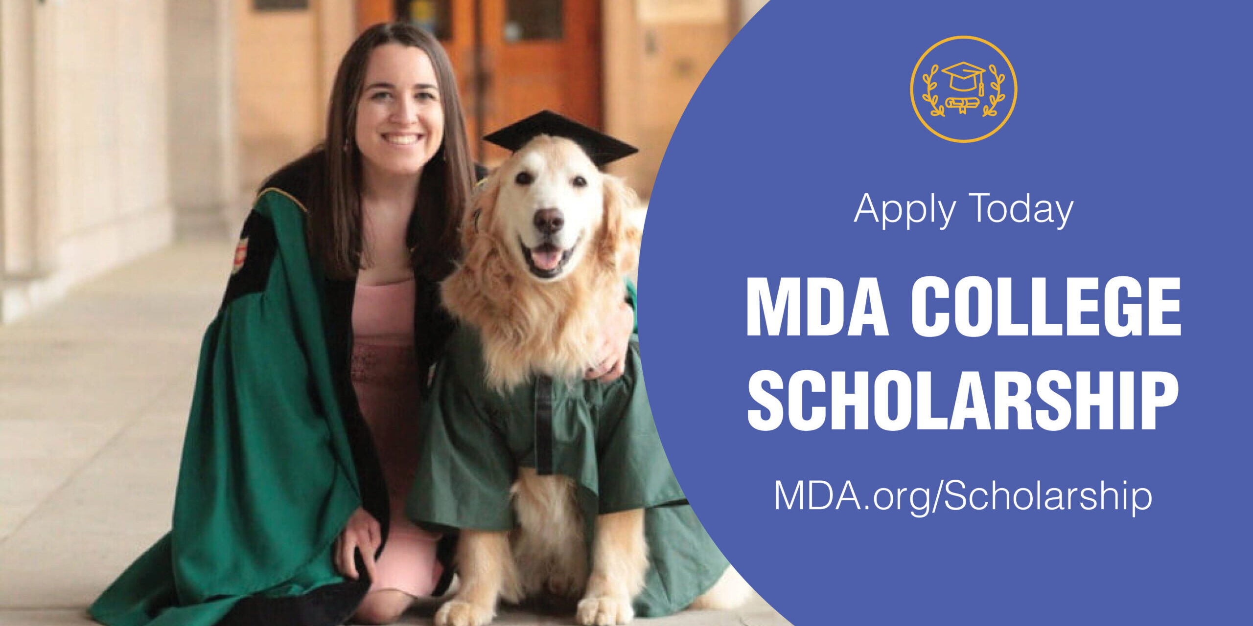 Photograph of a girl in a graduation gown kneeling next to a golden retriever in a cap and gown, round blue graphic next to image that says "Apply Today, MDA COLLEGE SCHOLARSHIP" and lists website