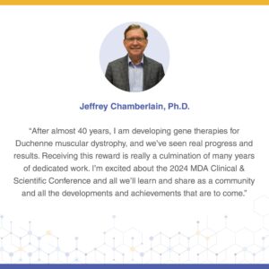 Jeffery Chamberlain, PhD is the recipient of the MDA Legacy Award for Achievement in Research 